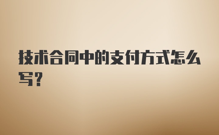 技术合同中的支付方式怎么写？