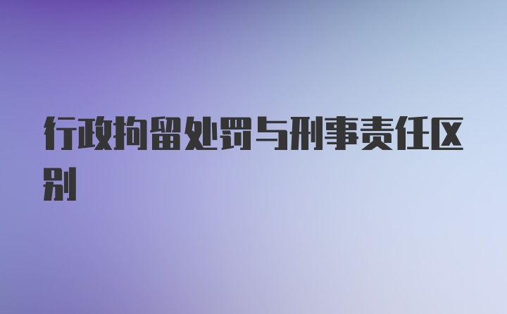 行政拘留处罚与刑事责任区别