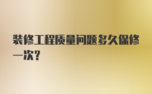 装修工程质量问题多久保修一次？