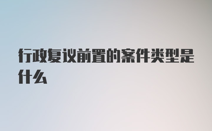 行政复议前置的案件类型是什么