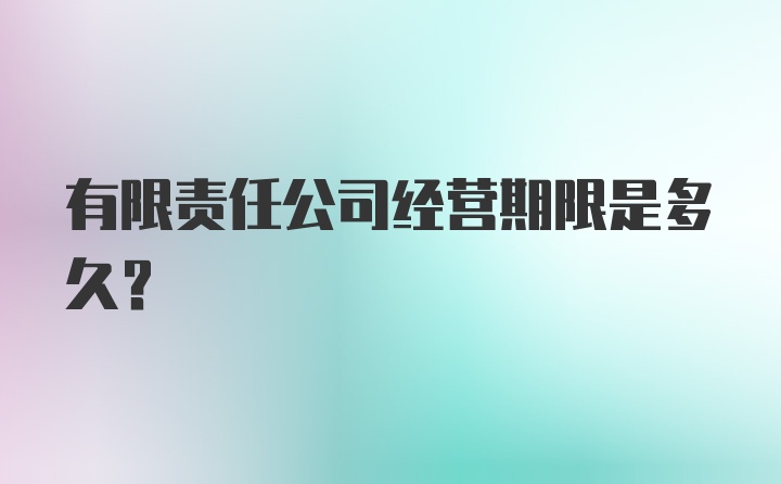 有限责任公司经营期限是多久？