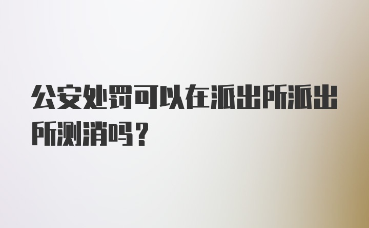 公安处罚可以在派出所派出所测消吗？