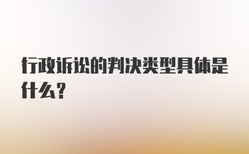 行政诉讼的判决类型具体是什么？