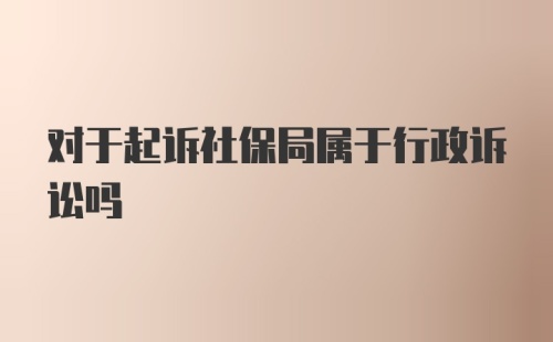 对于起诉社保局属于行政诉讼吗