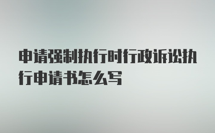 申请强制执行时行政诉讼执行申请书怎么写