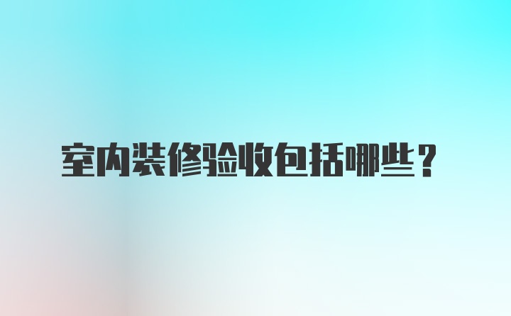 室内装修验收包括哪些？