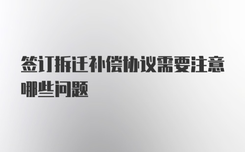 签订拆迁补偿协议需要注意哪些问题