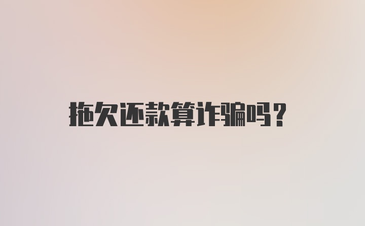 拖欠还款算诈骗吗？