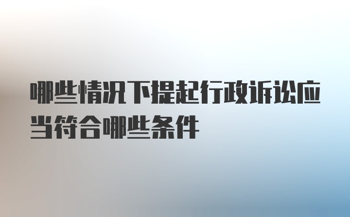 哪些情况下提起行政诉讼应当符合哪些条件