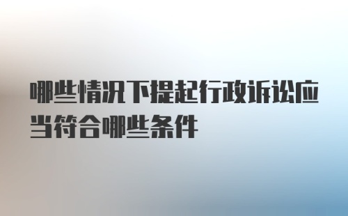 哪些情况下提起行政诉讼应当符合哪些条件