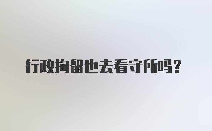 行政拘留也去看守所吗?