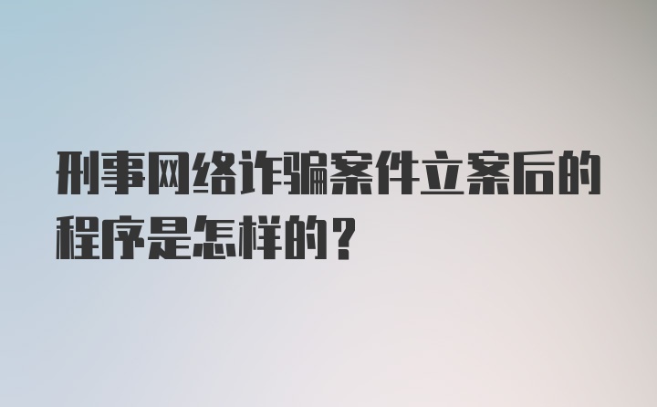 刑事网络诈骗案件立案后的程序是怎样的？