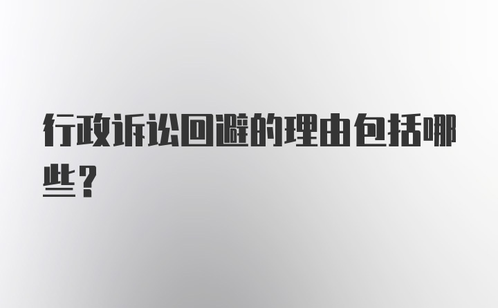 行政诉讼回避的理由包括哪些？