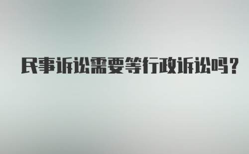 民事诉讼需要等行政诉讼吗？