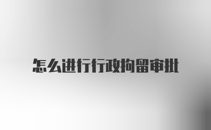 怎么进行行政拘留审批