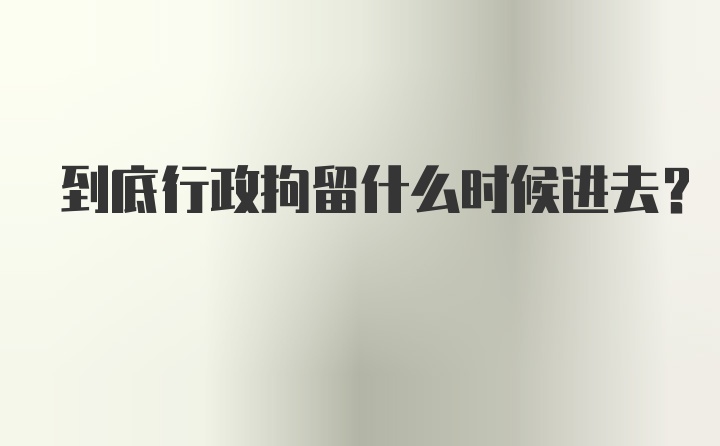 到底行政拘留什么时候进去?