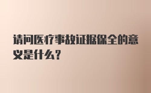 请问医疗事故证据保全的意义是什么？