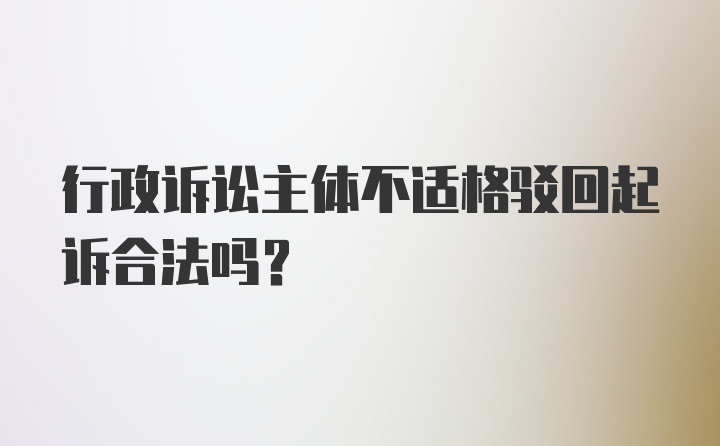 行政诉讼主体不适格驳回起诉合法吗?