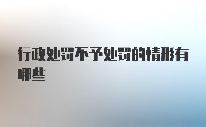 行政处罚不予处罚的情形有哪些