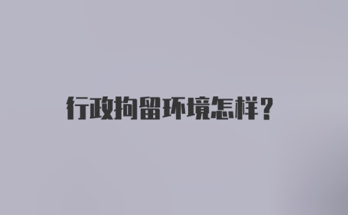 行政拘留环境怎样？