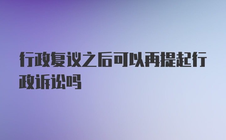 行政复议之后可以再提起行政诉讼吗