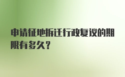 申请征地拆迁行政复议的期限有多久?