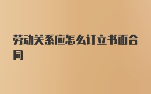 劳动关系应怎么订立书面合同