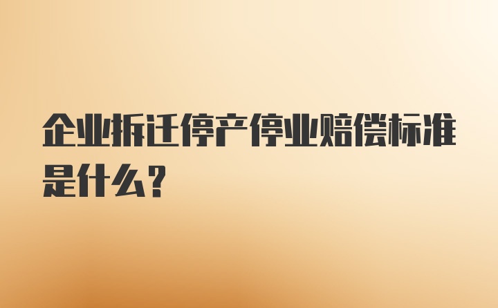 企业拆迁停产停业赔偿标准是什么？