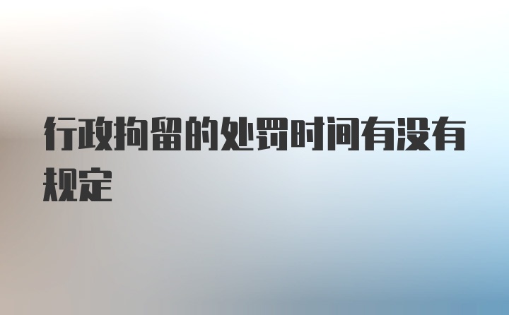 行政拘留的处罚时间有没有规定