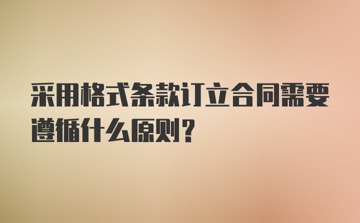 采用格式条款订立合同需要遵循什么原则?