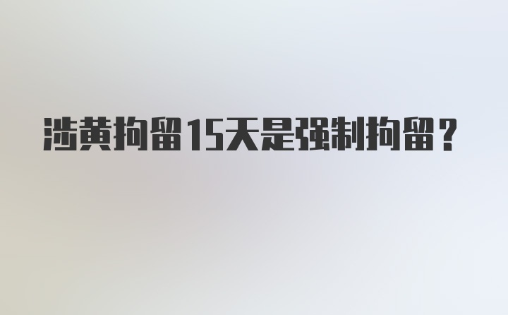 涉黄拘留15天是强制拘留？