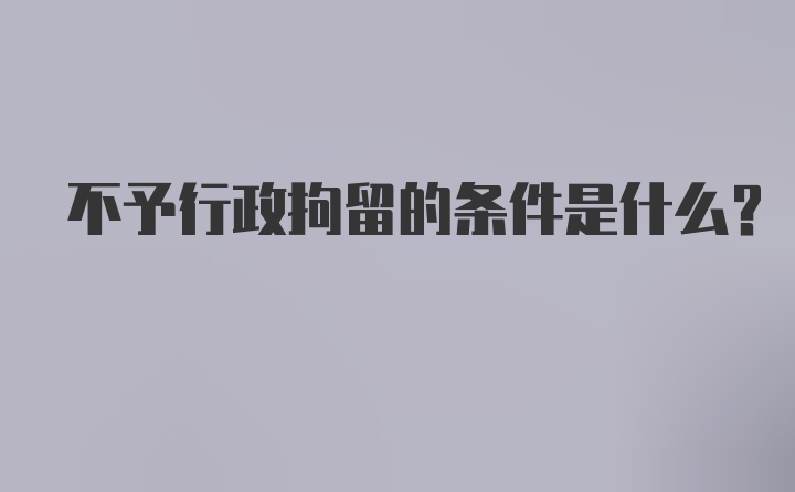 不予行政拘留的条件是什么?