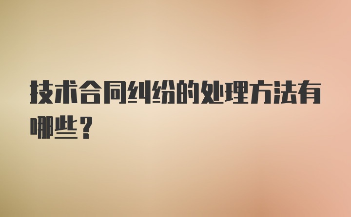 技术合同纠纷的处理方法有哪些？