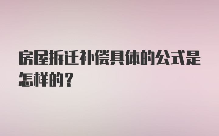 房屋拆迁补偿具体的公式是怎样的？