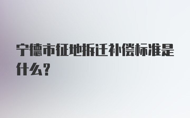 宁德市征地拆迁补偿标准是什么?