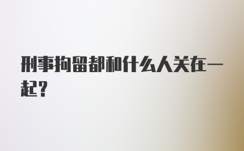 刑事拘留都和什么人关在一起?