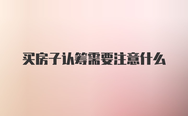 买房子认筹需要注意什么