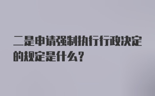 二是申请强制执行行政决定的规定是什么？