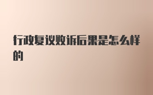 行政复议败诉后果是怎么样的