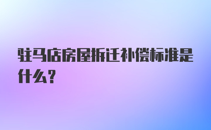 驻马店房屋拆迁补偿标准是什么？