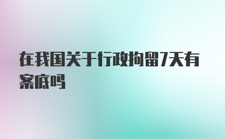 在我国关于行政拘留7天有案底吗