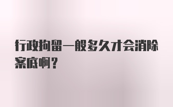 行政拘留一般多久才会消除案底啊？