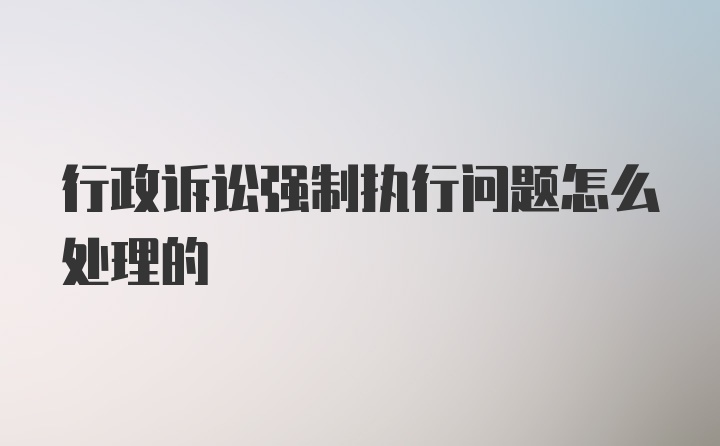 行政诉讼强制执行问题怎么处理的