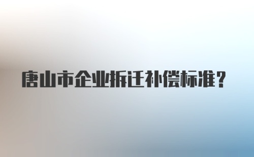 唐山市企业拆迁补偿标准？