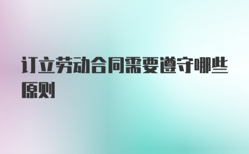 订立劳动合同需要遵守哪些原则