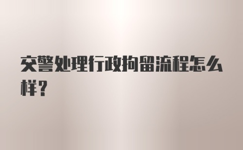 交警处理行政拘留流程怎么样？