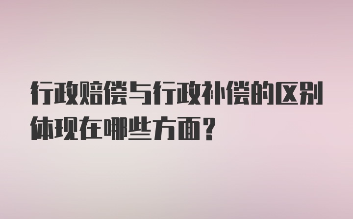 行政赔偿与行政补偿的区别体现在哪些方面？