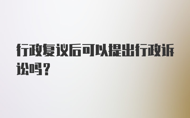 行政复议后可以提出行政诉讼吗？