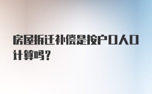 房屋拆迁补偿是按户口人口计算吗?