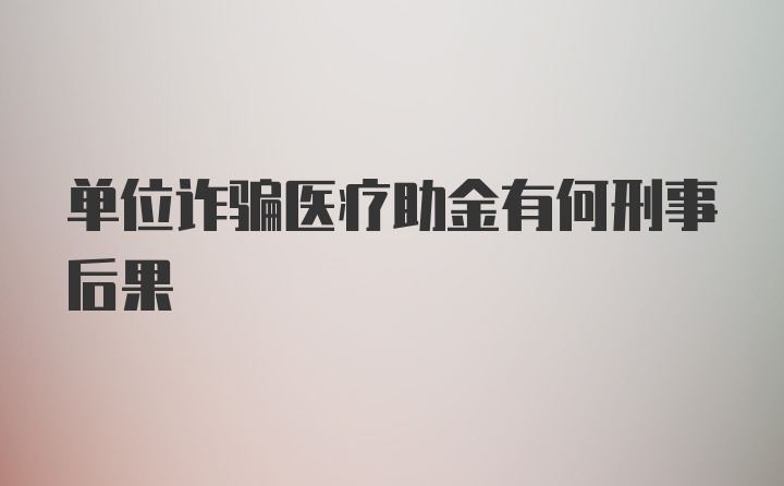 单位诈骗医疗助金有何刑事后果